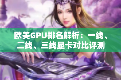 歐美GPU排名解析：一線、二線、三線顯卡對比評測