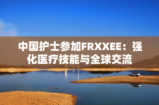 中國護士參加FRXXEE：強化醫(yī)療技能與全球交流