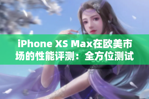 iPhone XS Max在歐美市場的性能評測：全方位測試揭示其表現(xiàn)