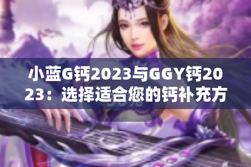 小藍(lán)G鈣2023與GGY鈣2023：選擇適合您的鈣補(bǔ)充方案