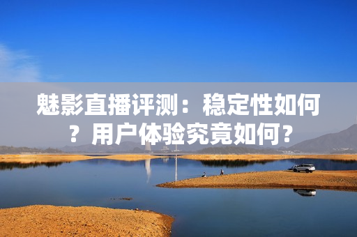 魅影直播評(píng)測：穩(wěn)定性如何？用戶體驗(yàn)究竟如何？