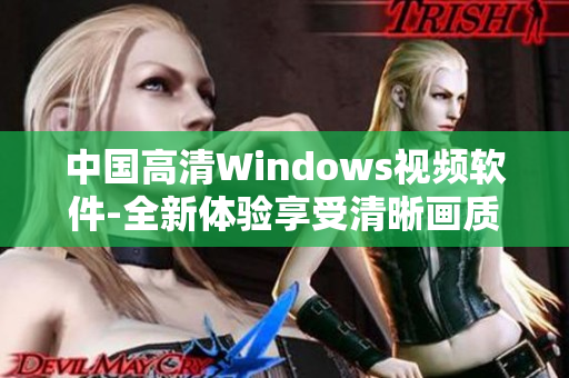 中國高清Windows視頻軟件-全新體驗享受清晰畫質(zhì)