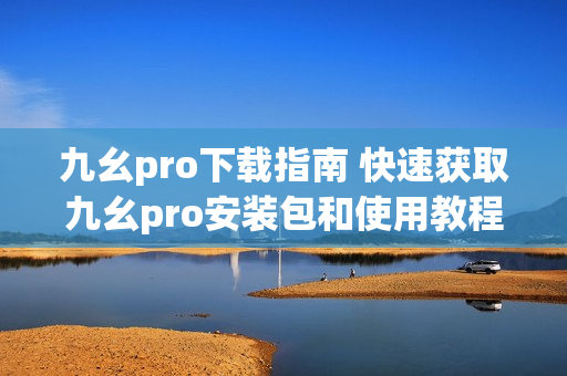 九幺pro下載指南 快速獲取九幺pro安裝包和使用教程