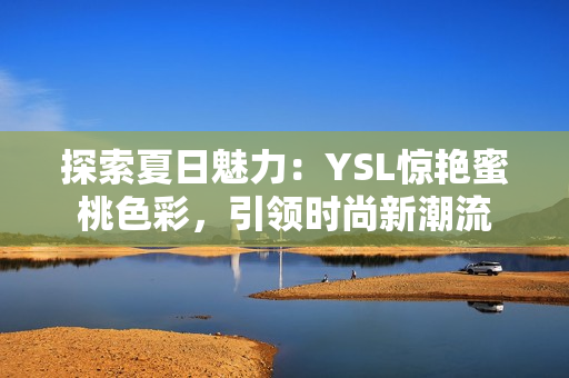 探索夏日魅力：YSL驚艷蜜桃色彩，引領(lǐng)時(shí)尚新潮流