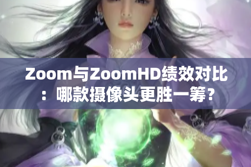 Zoom與ZoomHD績效對(duì)比：哪款攝像頭更勝一籌？