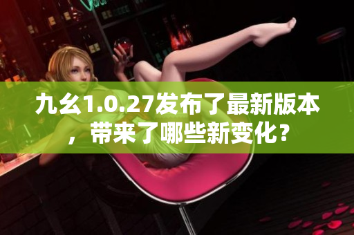 九幺1.0.27發(fā)布了最新版本，帶來了哪些新變化？