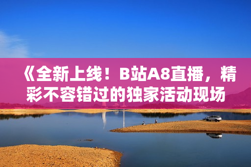 《全新上線！B站A8直播，精彩不容錯(cuò)過的獨(dú)家活動(dòng)現(xiàn)場(chǎng)》