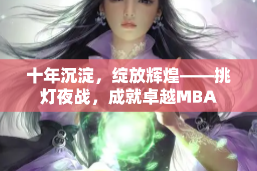 十年沉淀，綻放輝煌——挑燈夜戰(zhàn)，成就卓越MBA