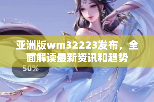 亞洲版wm32223發(fā)布，全面解讀最新資訊和趨勢(shì)