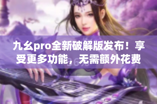 九幺pro全新破解版發(fā)布！享受更多功能，無需額外花費 