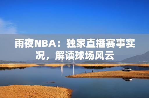 雨夜NBA：獨(dú)家直播賽事實(shí)況，解讀球場(chǎng)風(fēng)云