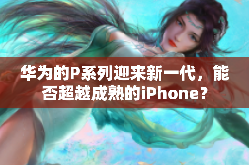 華為的P系列迎來(lái)新一代，能否超越成熟的iPhone？