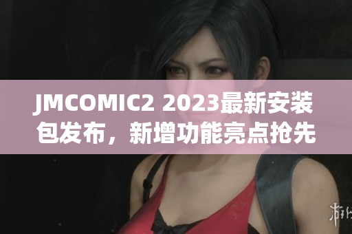 JMCOMIC2 2023最新安裝包發(fā)布，新增功能亮點搶先揭秘