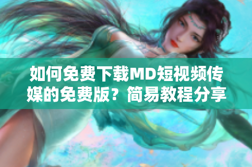 如何免費下載MD短視頻傳媒的免費版？簡易教程分享