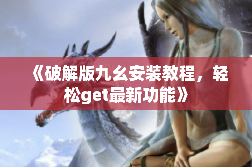 《破解版九幺安裝教程，輕松get最新功能》