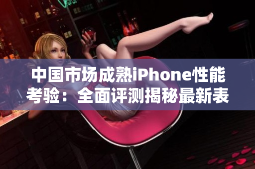 中國(guó)市場(chǎng)成熟iPhone性能考驗(yàn)：全面評(píng)測(cè)揭秘最新表現(xiàn)