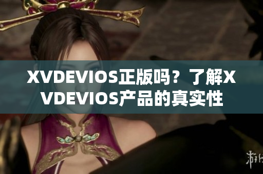 XVDEVIOS正版嗎？了解XVDEVIOS產(chǎn)品的真實(shí)性