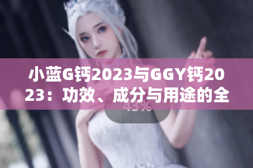 小藍(lán)G鈣2023與GGY鈣2023：功效、成分與用途的全面對(duì)比