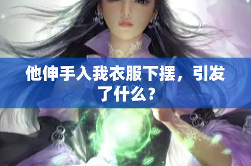 他伸手入我衣服下擺，引發(fā)了什么？