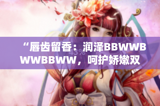 “唇齒留香：潤澤BBWWBWWBBWW，呵護(hù)嬌嫩雙唇的完美選擇”