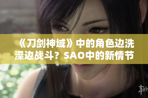 《刀劍神域》中的角色邊洗澡邊戰(zhàn)斗？SAO中的新情節(jié)引發(fā)網(wǎng)友熱議