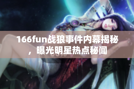 166fun戰(zhàn)狼事件內幕揭秘，曝光明星熱點秘聞