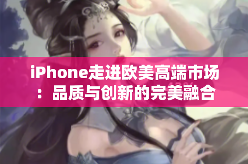 iPhone走進歐美高端市場：品質(zhì)與創(chuàng)新的完美融合