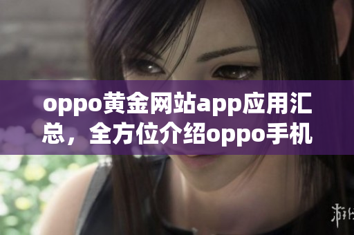 oppo黃金網(wǎng)站app應(yīng)用匯總，全方位介紹oppo手機(jī)的精品應(yīng)用