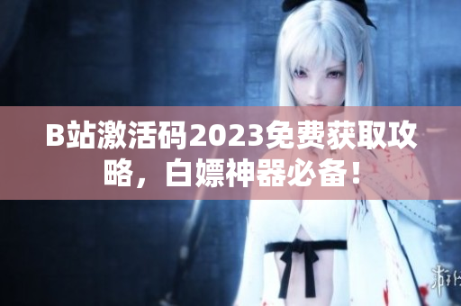 B站激活碼2023免費(fèi)獲取攻略，白嫖神器必備！