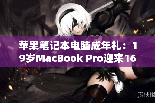 蘋(píng)果筆記本電腦成年禮：19歲MacBook Pro迎來(lái)16歲生日