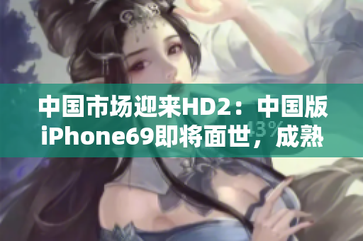 中國市場迎來HD2：中國版iPhone69即將面世，成熟度超乎想象