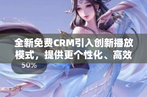 全新免費(fèi)CRM引入創(chuàng)新播放模式，提供更個(gè)性化、高效的客戶關(guān)系管理體驗(yàn)