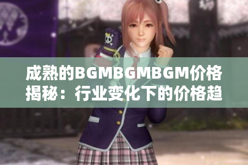 成熟的BGMBGMBGM價格揭秘：行業(yè)變化下的價格趨勢分析