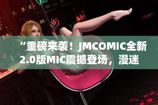 “重磅來襲！JMCOMIC全新2.0版MIC震撼登場，漫迷福利大放送！”