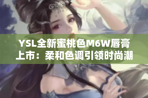 YSL全新蜜桃色M6W唇膏上市：柔和色調(diào)引領(lǐng)時尚潮流