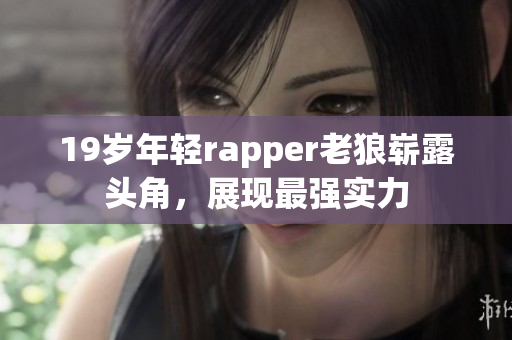 19歲年輕rapper老狼嶄露頭角，展現(xiàn)最強(qiáng)實力