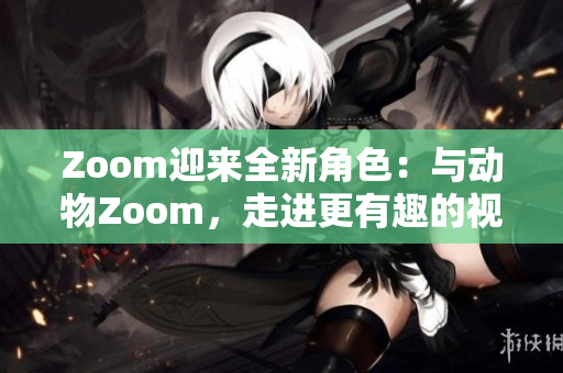 Zoom迎來(lái)全新角色：與動(dòng)物Zoom，走進(jìn)更有趣的視頻會(huì)議