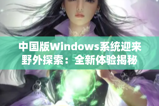 中國版Windows系統(tǒng)迎來野外探索：全新體驗揭秘