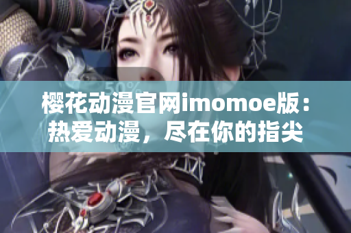 櫻花動(dòng)漫官網(wǎng)imomoe版：熱愛動(dòng)漫，盡在你的指尖