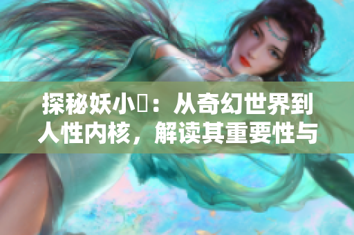 探秘妖小槡：從奇幻世界到人性內(nèi)核，解讀其重要性與影響