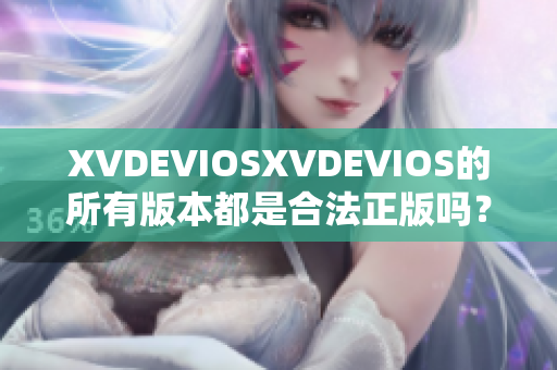 XVDEVIOSXVDEVIOS的所有版本都是合法正版嗎？一個(gè)詳細(xì)解析