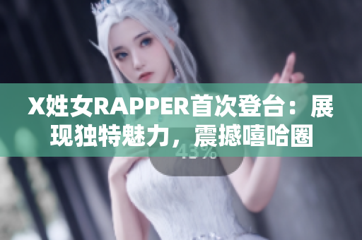 X姓女RAPPER首次登臺：展現(xiàn)獨特魅力，震撼嘻哈圈