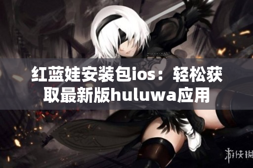 紅藍娃安裝包ios：輕松獲取最新版huluwa應(yīng)用