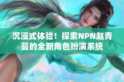 沉浸式體驗(yàn)！探索NPN趙青蔓的全新角色扮演系統(tǒng)