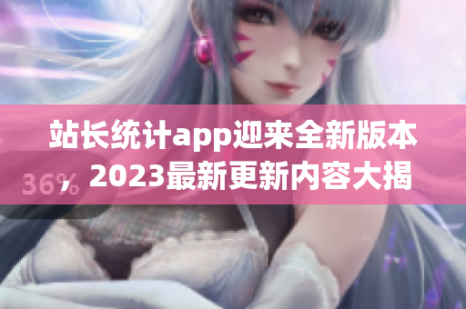 站長統(tǒng)計app迎來全新版本，2023最新更新內(nèi)容大揭秘!