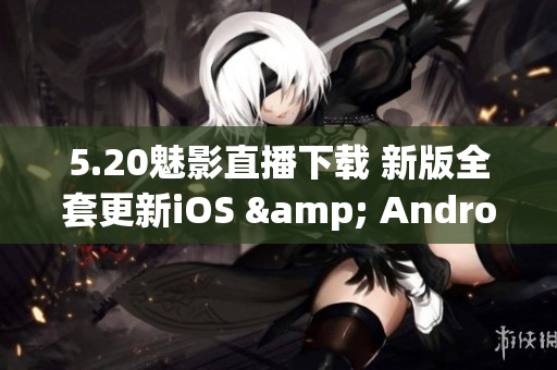 5.20魅影直播下載 新版全套更新iOS & Android