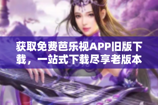 獲取免費芭樂視APP舊版下載，一站式下載盡享老版本服務(wù)