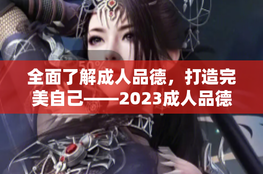 全面了解成人品德，打造完美自己——2023成人品德指南