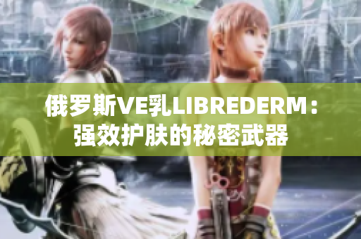 俄羅斯VE乳LIBREDERM：強效護膚的秘密武器