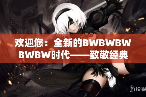 歡迎您：全新的BWBWBWBWBW時代——致敬經(jīng)典，迎接創(chuàng)新